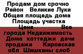 Продам дом срочно › Район ­ Великие Луки › Общая площадь дома ­ 48 › Площадь участка ­ 1 700 › Цена ­ 150 000 - Все города Недвижимость » Дома, коттеджи, дачи продажа   . Кировская обл.,Шишканы слоб.